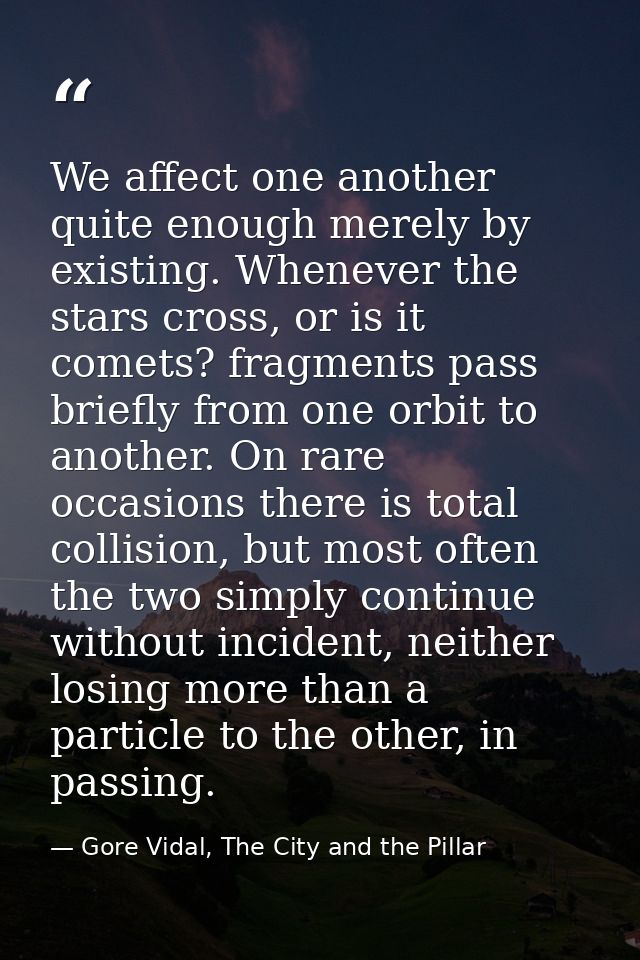We affect one another quite enough merely by existing. Whenever the stars cross, or is it comets? fragments pass briefly — Gore Vidal, The City and the Pillar