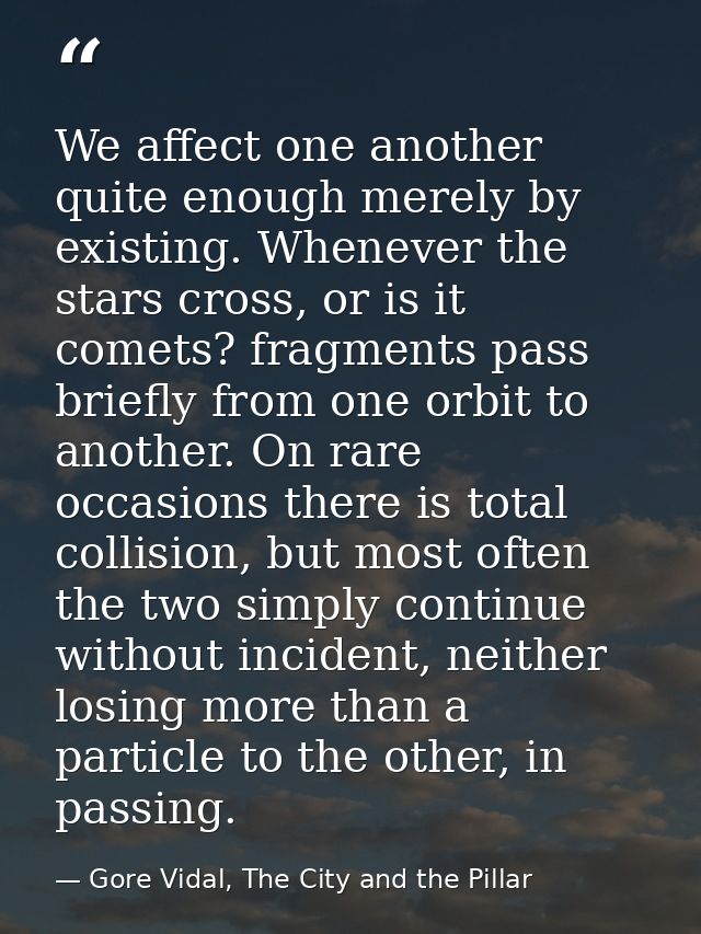 We affect one another quite enough merely by existing. Whenever the stars cross, or is it comets? fragments pass briefly — Gore Vidal, The City and the Pillar
