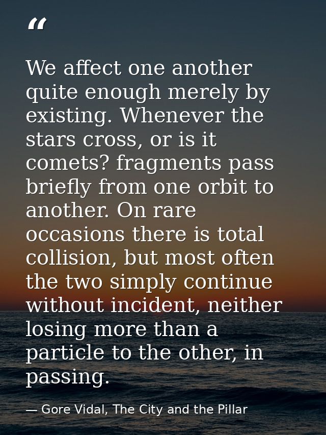 We affect one another quite enough merely by existing. Whenever the stars cross, or is it comets? fragments pass briefly — Gore Vidal, The City and the Pillar