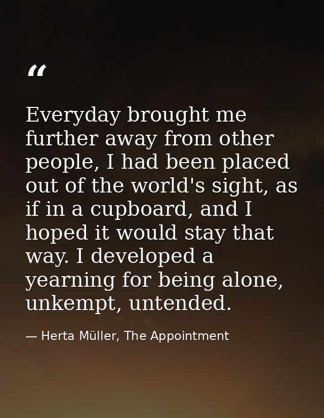 Everyday brought me further away from other people, I had been placed out of the world's sight, as if in a cupboard, and — Herta Müller, The Appointment