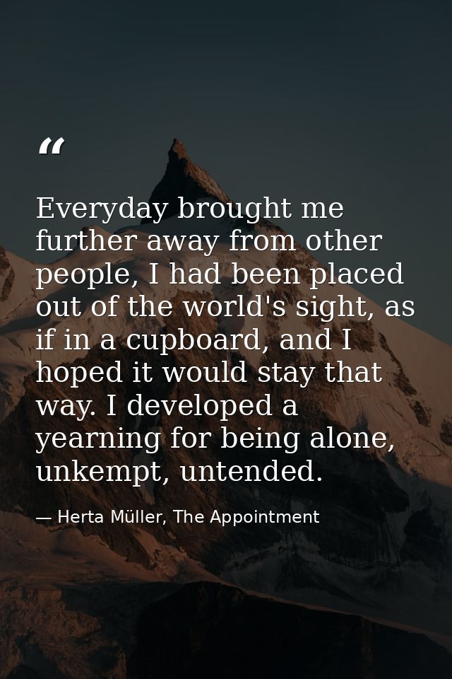 Everyday brought me further away from other people, I had been placed out of the world's sight, as if in a cupboard, and — Herta Müller, The Appointment