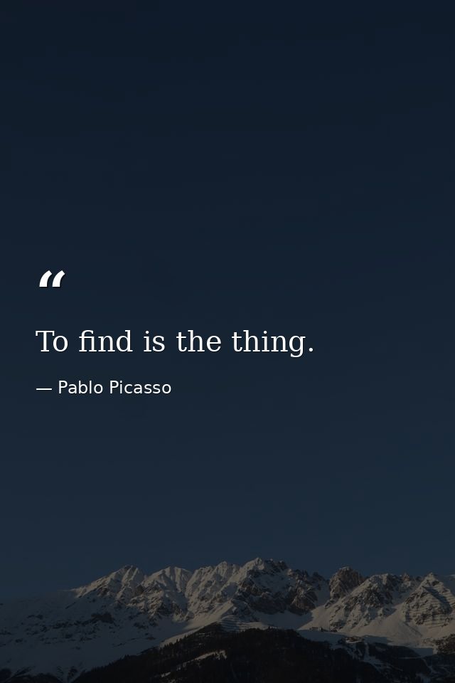 To find is the thing. — Pablo Picasso