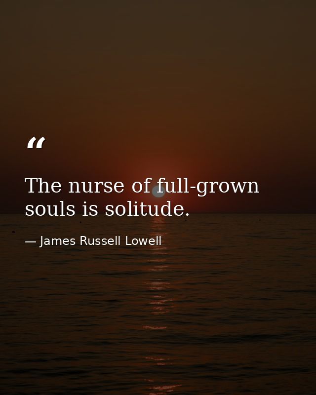 The nurse of full-grown souls is solitude. — James Russell Lowell