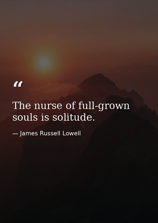 The nurse of full-grown souls is solitude. — James Russell Lowell