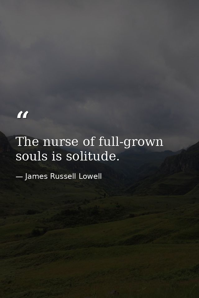 The nurse of full-grown souls is solitude. — James Russell Lowell