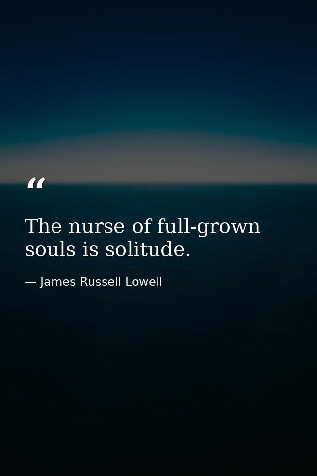 The nurse of full-grown souls is solitude. — James Russell Lowell
