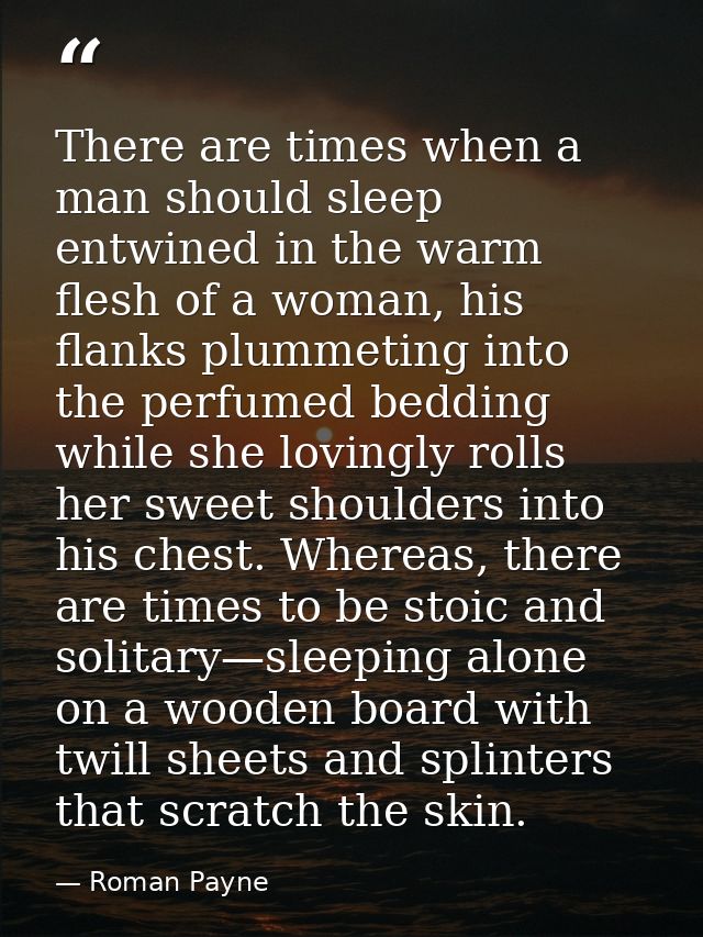 There are times when a man should sleep entwined in the warm flesh of a woman, his flanks plummeting into the perfumed b — Roman Payne