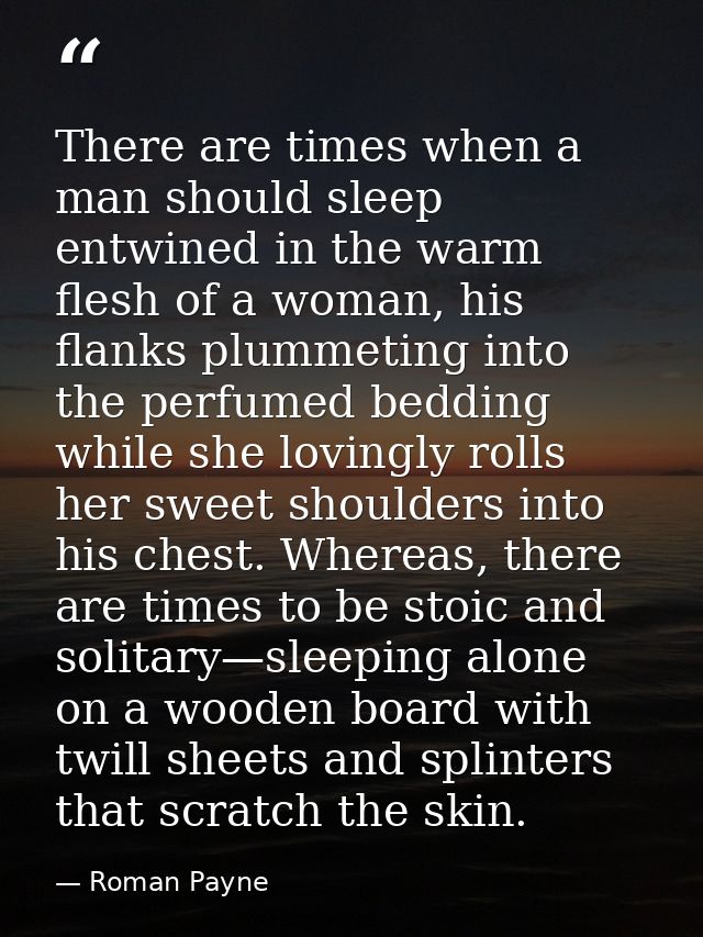 There are times when a man should sleep entwined in the warm flesh of a woman, his flanks plummeting into the perfumed b — Roman Payne