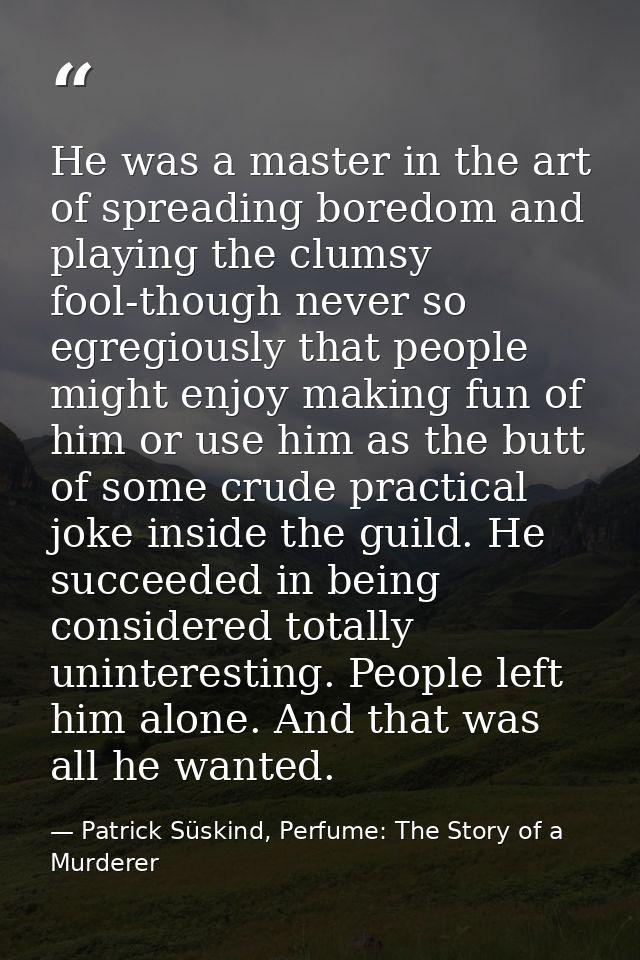 He was a master in the art of spreading boredom and playing the clumsy fool-though never so egregiously that people migh — Patrick Süskind, Perfume: The Story of a Murderer