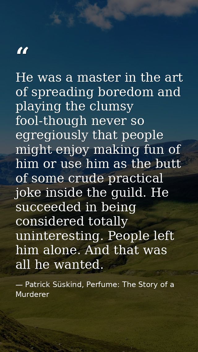 He was a master in the art of spreading boredom and playing the clumsy fool-though never so egregiously that people migh — Patrick Süskind, Perfume: The Story of a Murderer