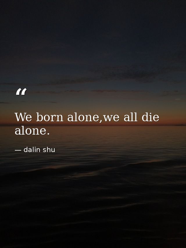 We born alone,we all die alone. — dalin shu