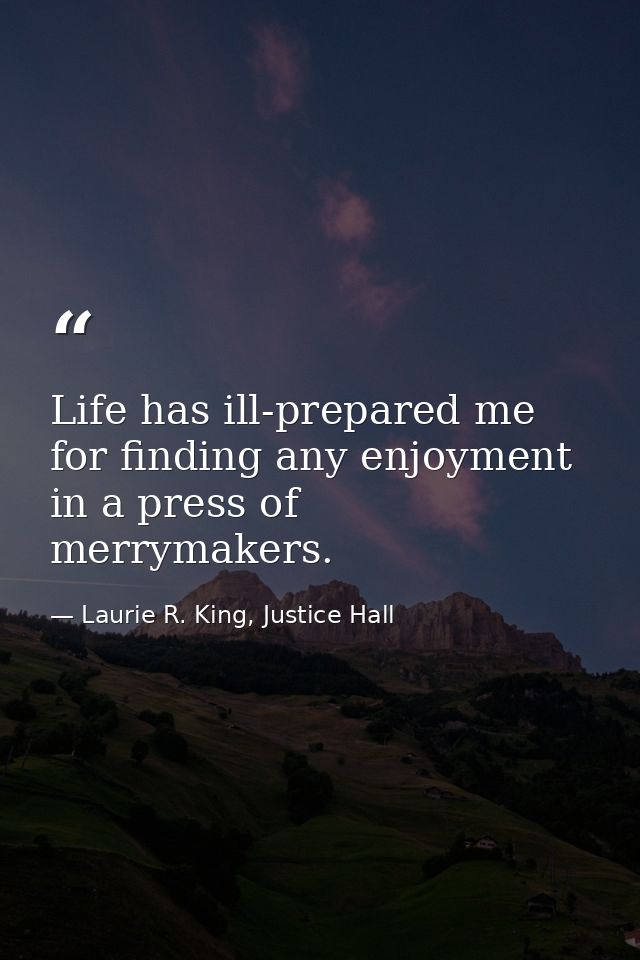 Life has ill-prepared me for finding any enjoyment in a press of merrymakers. — Laurie R. King, Justice Hall