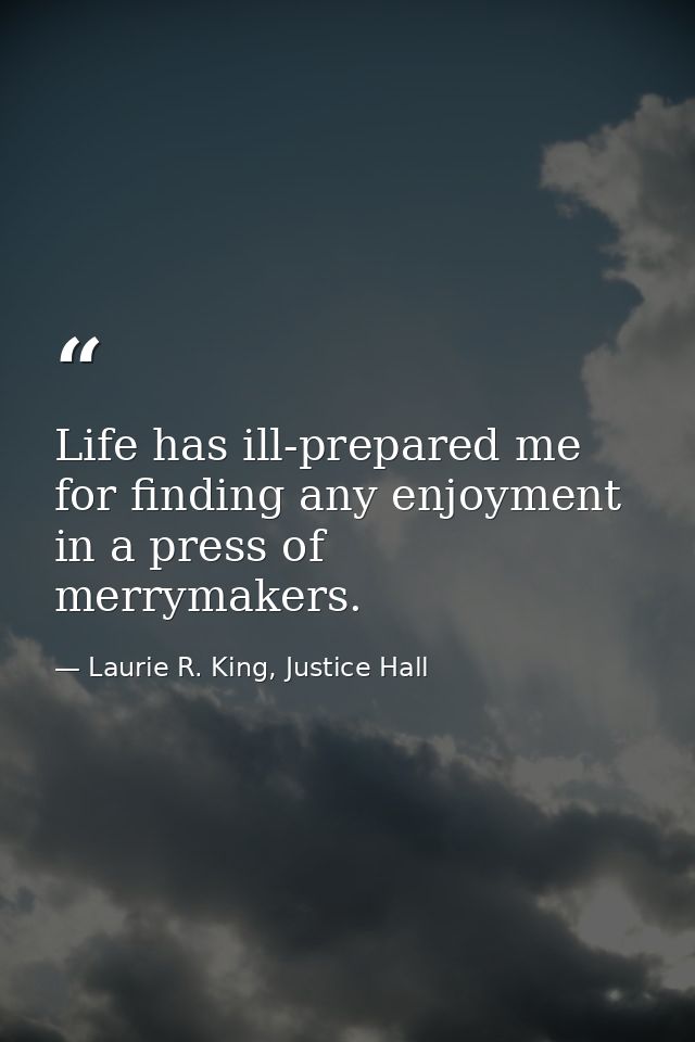 Life has ill-prepared me for finding any enjoyment in a press of merrymakers. — Laurie R. King, Justice Hall