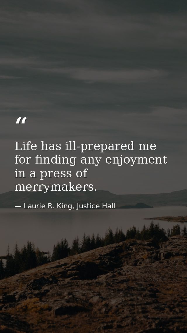Life has ill-prepared me for finding any enjoyment in a press of merrymakers. — Laurie R. King, Justice Hall