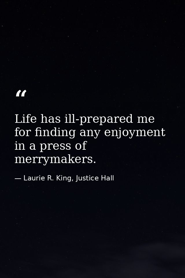 Life has ill-prepared me for finding any enjoyment in a press of merrymakers. — Laurie R. King, Justice Hall