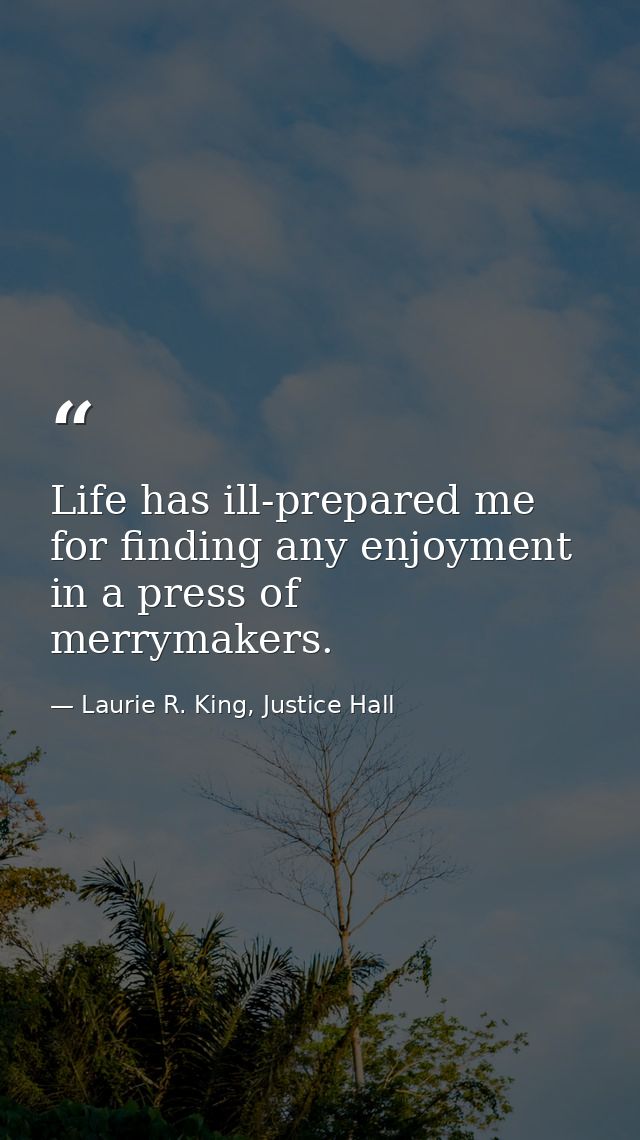 Life has ill-prepared me for finding any enjoyment in a press of merrymakers. — Laurie R. King, Justice Hall