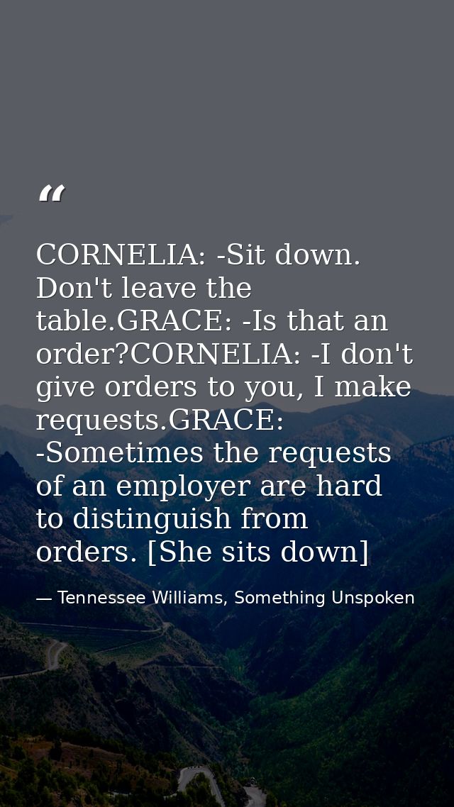 CORNELIA: -Sit down. Don't leave the table.GRACE: -Is that an order?CORNELIA: -I don't give orders to you, I make reques — Tennessee Williams, Something Unspoken