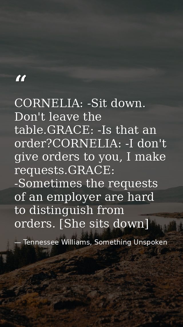 CORNELIA: -Sit down. Don't leave the table.GRACE: -Is that an order?CORNELIA: -I don't give orders to you, I make reques — Tennessee Williams, Something Unspoken