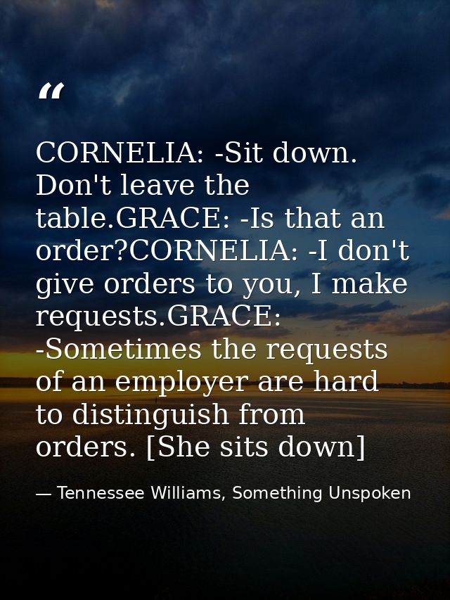 CORNELIA: -Sit down. Don't leave the table.GRACE: -Is that an order?CORNELIA: -I don't give orders to you, I make reques — Tennessee Williams, Something Unspoken