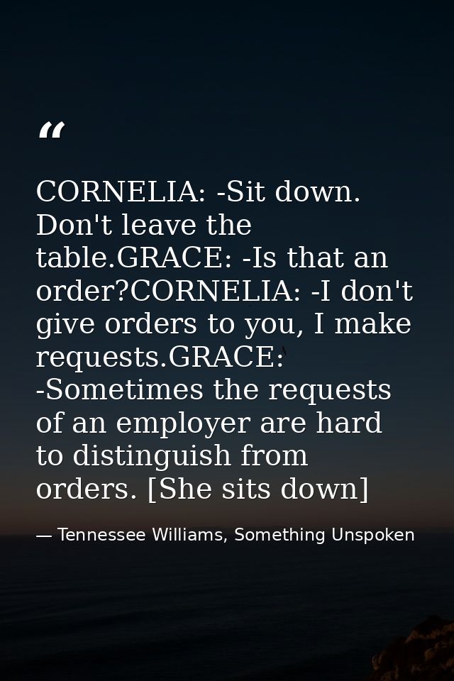 CORNELIA: -Sit down. Don't leave the table.GRACE: -Is that an order?CORNELIA: -I don't give orders to you, I make reques — Tennessee Williams, Something Unspoken