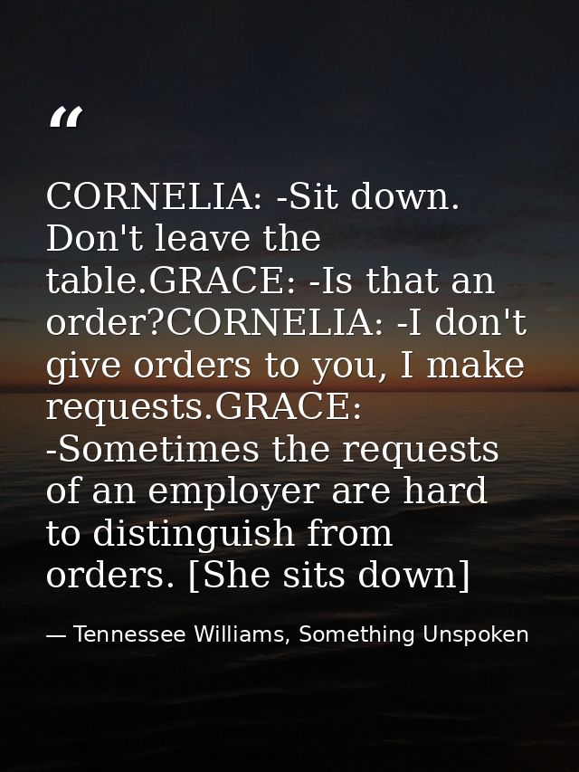 CORNELIA: -Sit down. Don't leave the table.GRACE: -Is that an order?CORNELIA: -I don't give orders to you, I make reques — Tennessee Williams, Something Unspoken