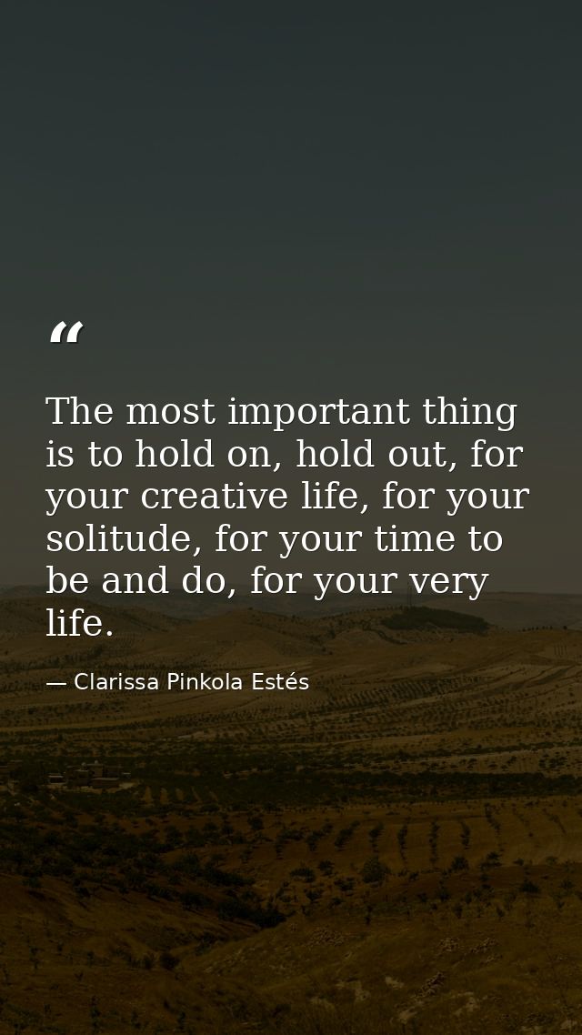 The most important thing is to hold on, hold out, for your creative life, for your solitude, for your time to be and do, — Clarissa Pinkola Estés