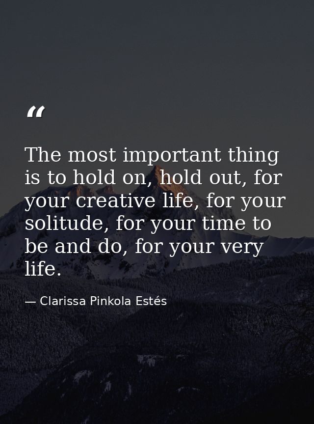 The most important thing is to hold on, hold out, for your creative life, for your solitude, for your time to be and do, — Clarissa Pinkola Estés