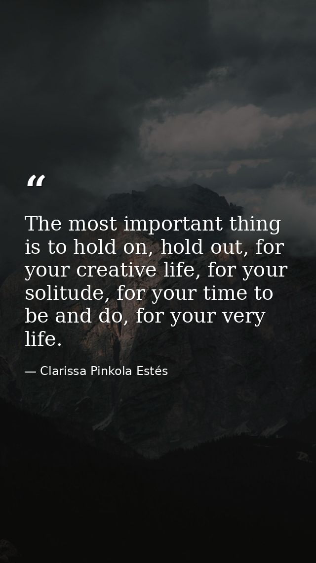 The most important thing is to hold on, hold out, for your creative life, for your solitude, for your time to be and do, — Clarissa Pinkola Estés