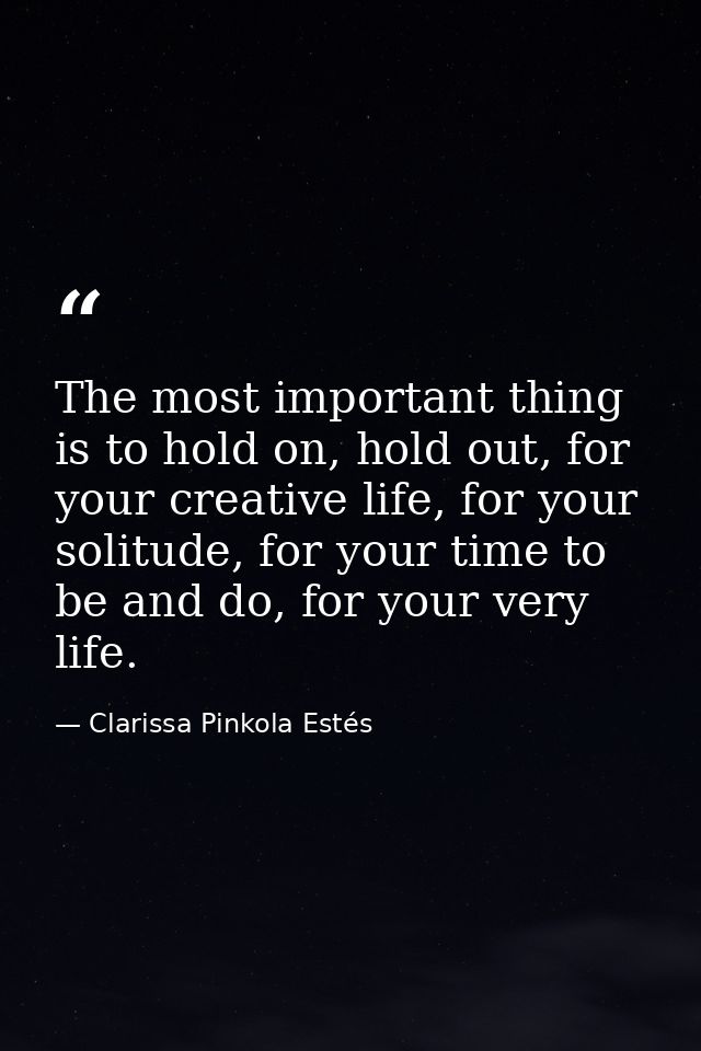 The most important thing is to hold on, hold out, for your creative life, for your solitude, for your time to be and do, — Clarissa Pinkola Estés