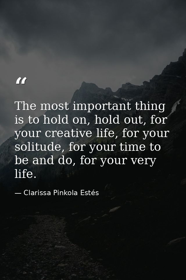 The most important thing is to hold on, hold out, for your creative life, for your solitude, for your time to be and do, — Clarissa Pinkola Estés
