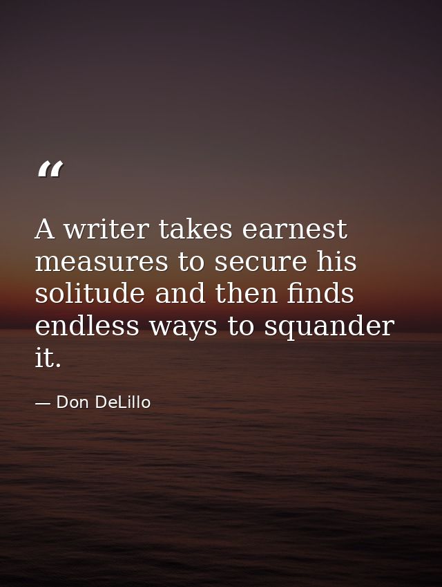 A writer takes earnest measures to secure his solitude and then finds endless ways to squander it. — Don DeLillo