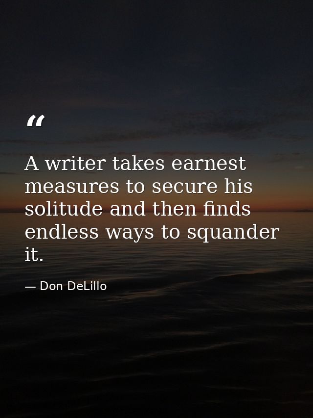 A writer takes earnest measures to secure his solitude and then finds endless ways to squander it. — Don DeLillo