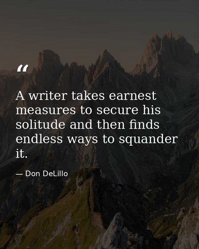 A writer takes earnest measures to secure his solitude and then finds endless ways to squander it. — Don DeLillo
