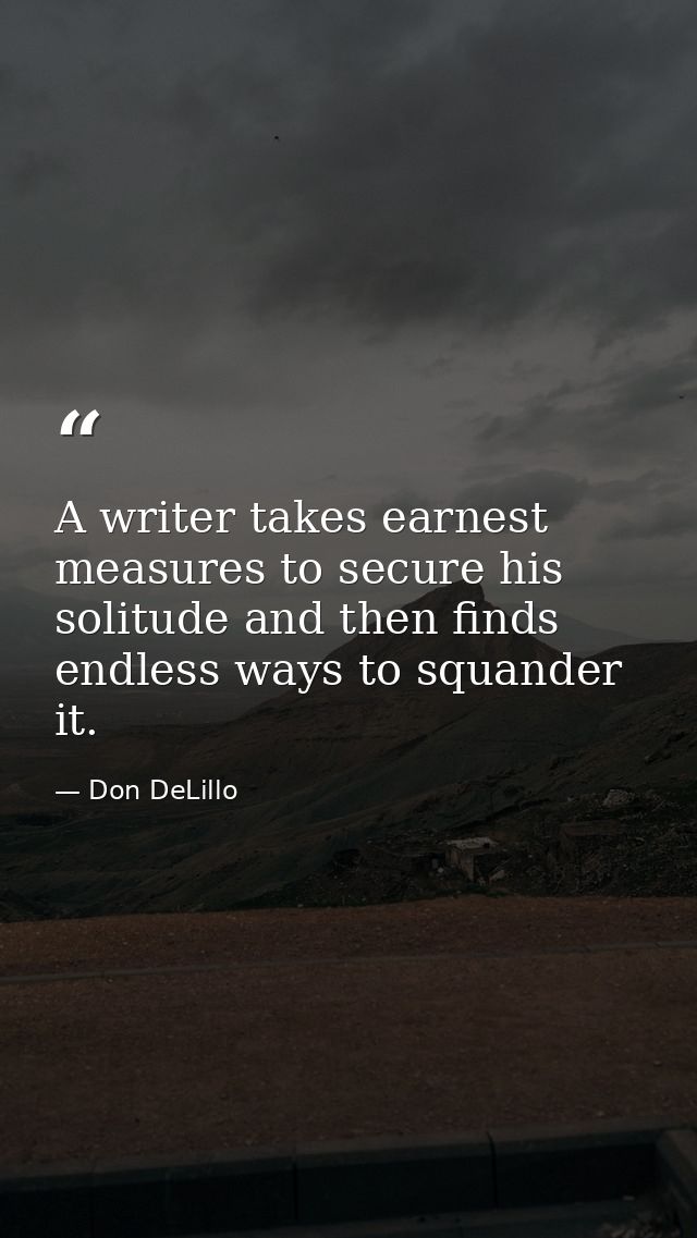 A writer takes earnest measures to secure his solitude and then finds endless ways to squander it. — Don DeLillo