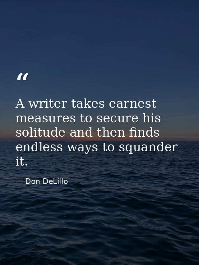 A writer takes earnest measures to secure his solitude and then finds endless ways to squander it. — Don DeLillo
