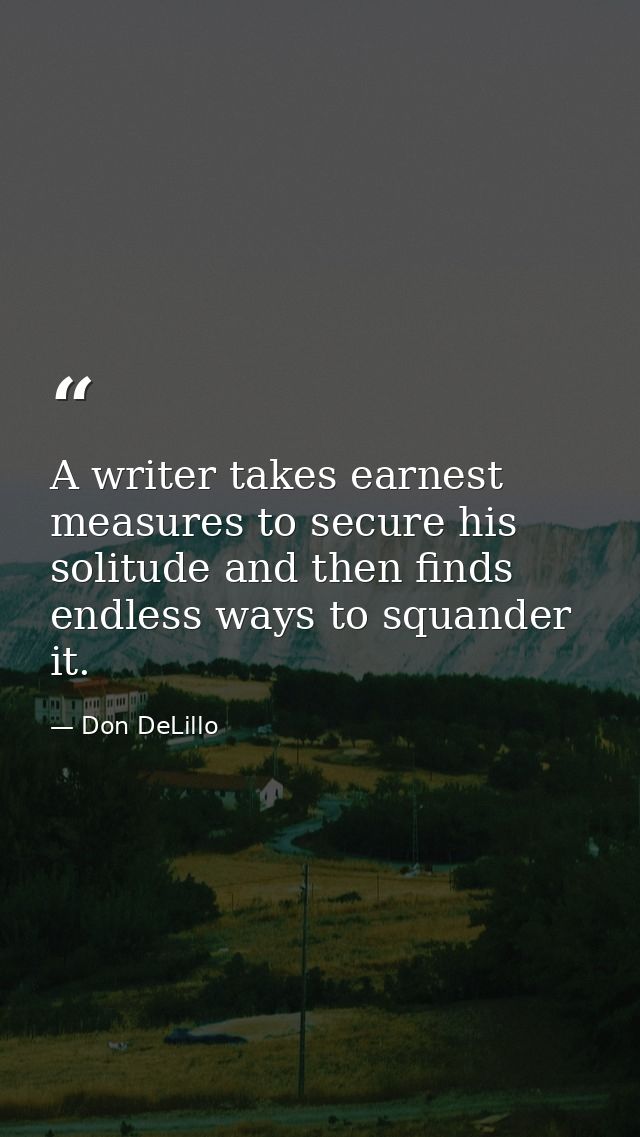 A writer takes earnest measures to secure his solitude and then finds endless ways to squander it. — Don DeLillo