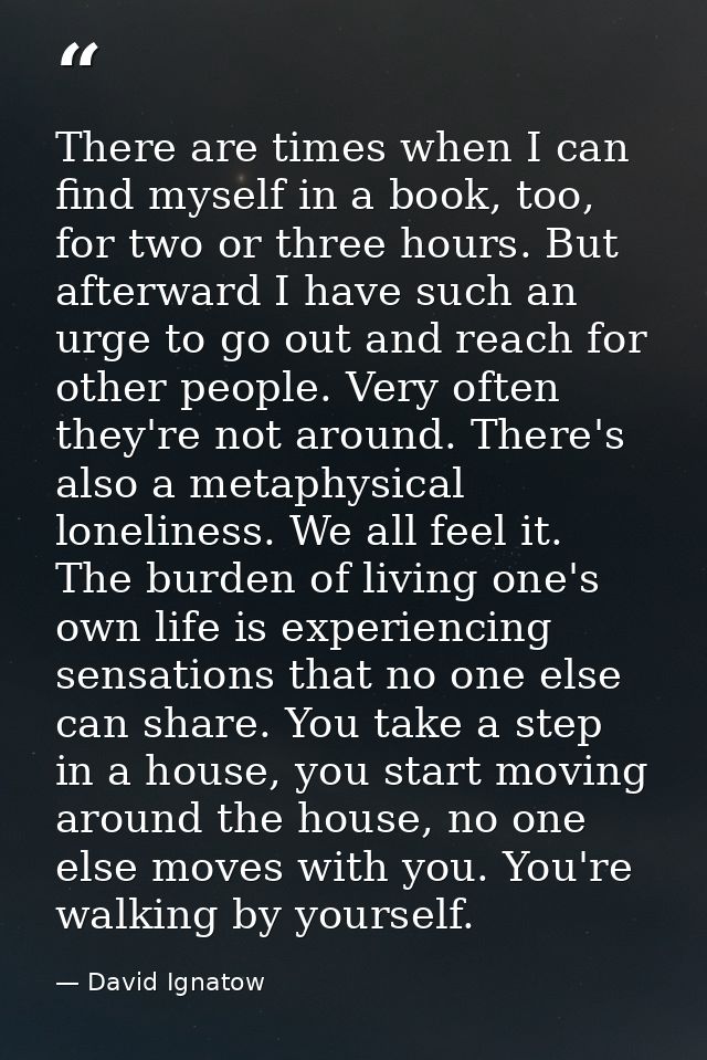 There are times when I can find myself in a book, too, for two or three hours. But afterward I have such an urge to go o — David Ignatow
