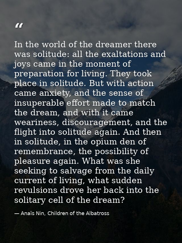 In the world of the dreamer there was solitude: all the exaltations and joys came in the moment of preparation for livin — Anaïs Nin, Children of the Albatross