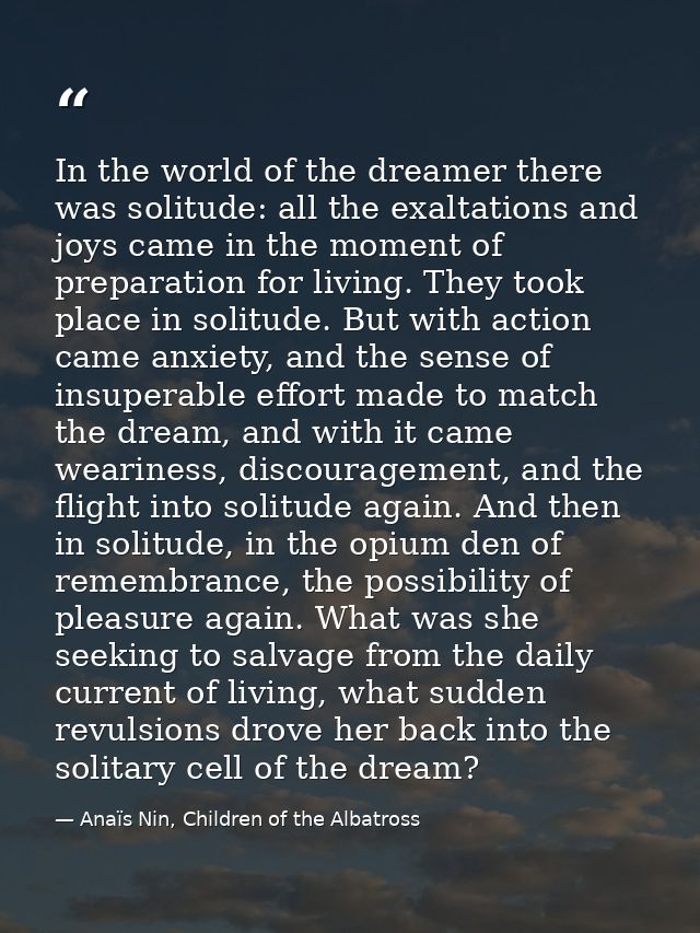 In the world of the dreamer there was solitude: all the exaltations and joys came in the moment of preparation for livin — Anaïs Nin, Children of the Albatross
