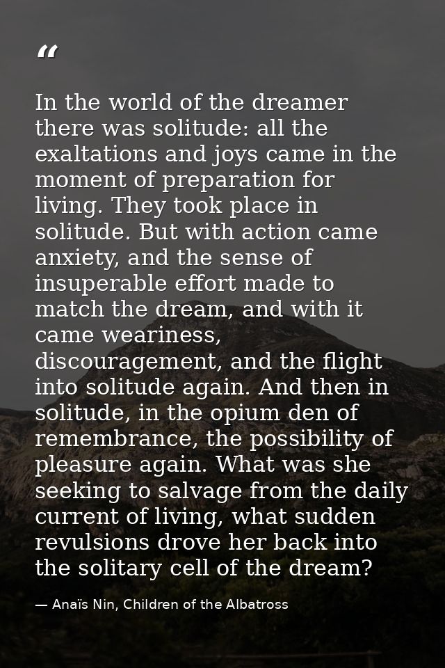 In the world of the dreamer there was solitude: all the exaltations and joys came in the moment of preparation for livin — Anaïs Nin, Children of the Albatross