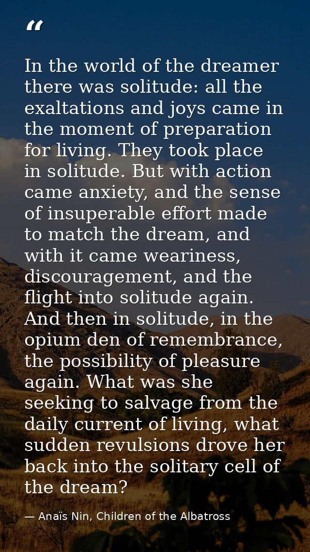 In the world of the dreamer there was solitude: all the exaltations and joys came in the moment of preparation for livin — Anaïs Nin, Children of the Albatross