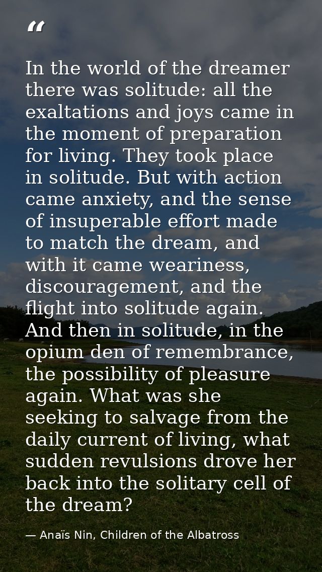 In the world of the dreamer there was solitude: all the exaltations and joys came in the moment of preparation for livin — Anaïs Nin, Children of the Albatross