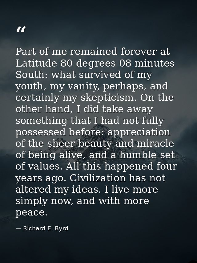 Part of me remained forever at Latitude 80 degrees 08 minutes South: what survived of my youth, my vanity, perhaps, and  — Richard E. Byrd