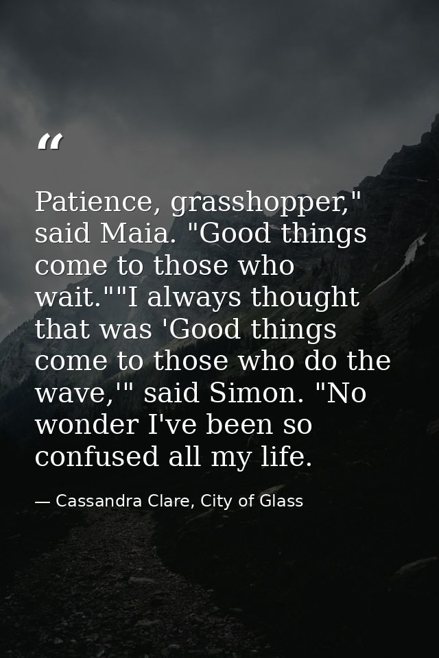 Patience, grasshopper," said Maia. "Good things come to those who wait.""I always thought that was 'Good things come to  — Cassandra Clare, City of Glass