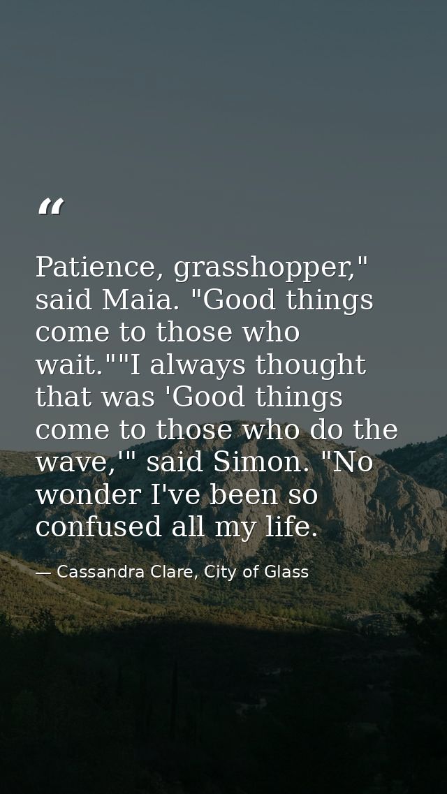 Patience, grasshopper," said Maia. "Good things come to those who wait.""I always thought that was 'Good things come to  — Cassandra Clare, City of Glass