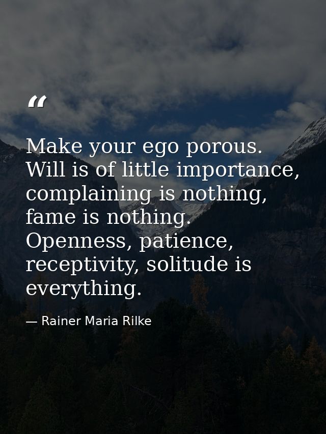 Make your ego porous. Will is of little importance, complaining is nothing, fame is nothing. Openness, patience, recepti — Rainer Maria Rilke