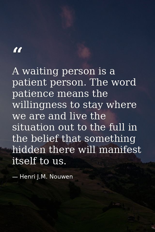 A waiting person is a patient person. The word patience means the willingness to stay where we are and live the situatio — Henri J.M. Nouwen