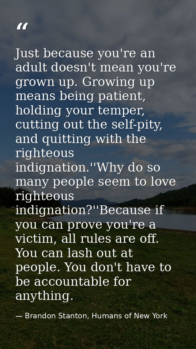Just because you're an adult doesn't mean you're grown up. Growing up means being patient, holding your temper, cutting  — Brandon Stanton, Humans of New York