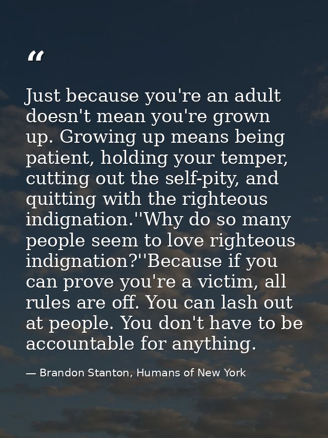 Just because you're an adult doesn't mean you're grown up. Growing up means being patient, holding your temper, cutting  — Brandon Stanton, Humans of New York