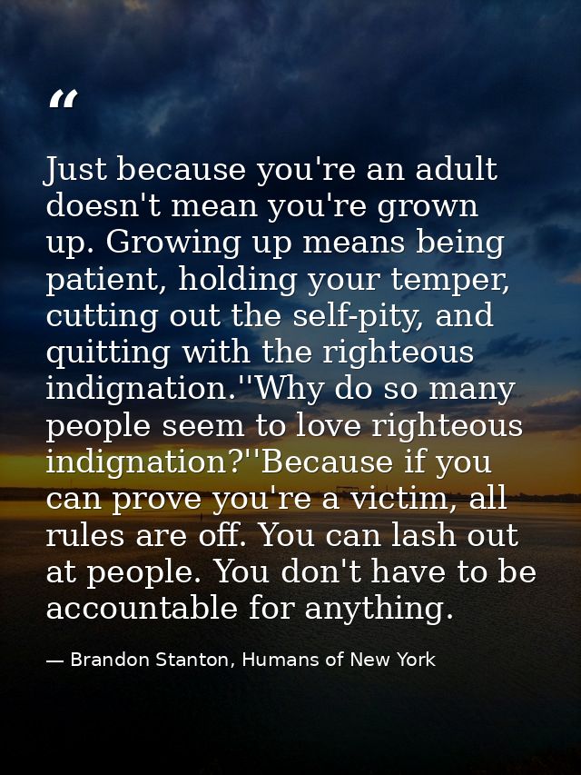 Just because you're an adult doesn't mean you're grown up. Growing up means being patient, holding your temper, cutting  — Brandon Stanton, Humans of New York